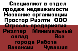 Специалист в отдел продаж недвижимости › Название организации ­ Простор-Риэлти, ООО › Отрасль предприятия ­ Риэлтер › Минимальный оклад ­ 140 000 - Все города Работа » Вакансии   . Чувашия респ.,Алатырь г.